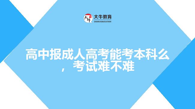 高中報成人高考能考本科么，考試難不難
