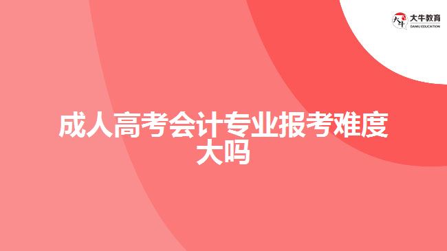 成人高考會(huì)計(jì)專業(yè)報(bào)考難度大嗎