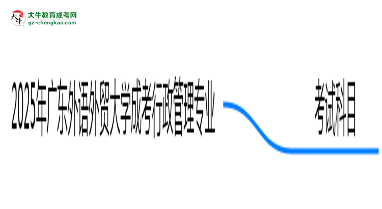 2025年廣東外語(yǔ)外貿(mào)大學(xué)成考行政管理專業(yè)入學(xué)考試科目有哪些？思維導(dǎo)圖
