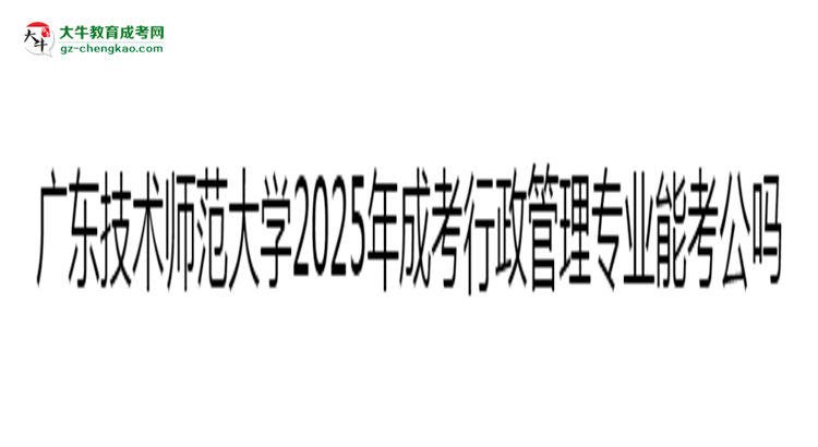 廣東技術(shù)師范大學(xué)2025年成考行政管理專業(yè)學(xué)歷能考公嗎？思維導(dǎo)圖