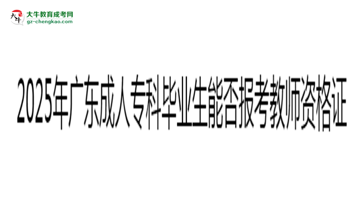 2025年廣東成人專科畢業(yè)生能否報考教師資格證？思維導(dǎo)圖