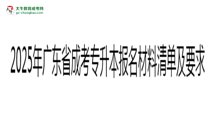 2025年廣東成考專升本報名材料清單及要求思維導(dǎo)圖