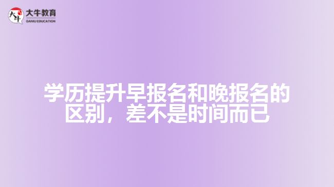 學歷提升早報名和晚報名的區(qū)別，差不是時間而已