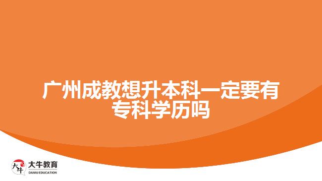 廣州成教想升本科一定要有專科學歷嗎