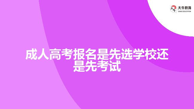 成人高考報名是先選學校還是先考試