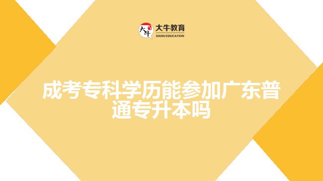 成考專科學歷能參加廣東普通專升本嗎