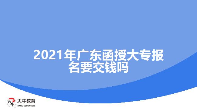 2021年廣東函授大專報(bào)名要交錢嗎