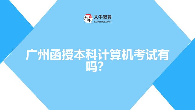 廣州函授本科計算機考試有嗎？