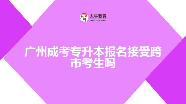 廣州成考專(zhuān)升本報(bào)名接受跨市考生嗎