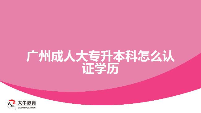 廣州成人大專升本科怎么認(rèn)證學(xué)歷