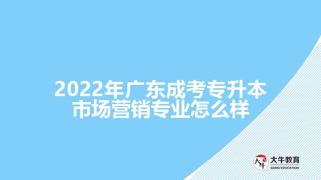 2022年廣東成考專升本市場(chǎng)營(yíng)銷(xiāo)專業(yè)怎么樣