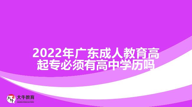 2022年廣東成人教育高起專(zhuān)必須有高中學(xué)歷嗎