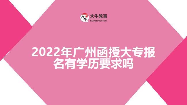 2022年廣州函授大專報(bào)名有學(xué)歷要求嗎
