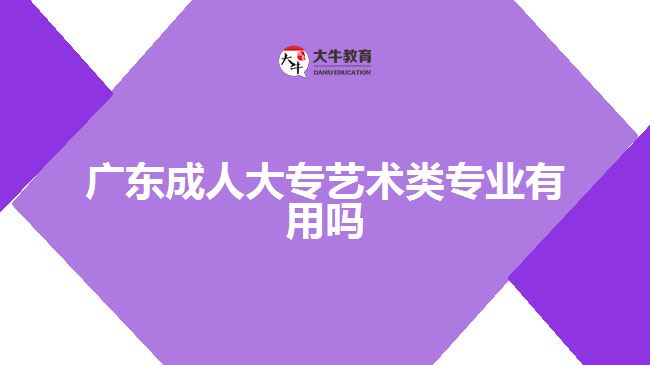廣東成人大專藝術類專業(yè)有用嗎