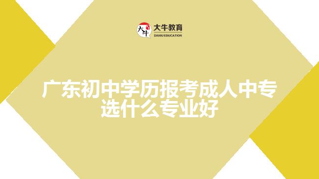 廣東初中學(xué)歷報考成人中專選什么專業(yè)好