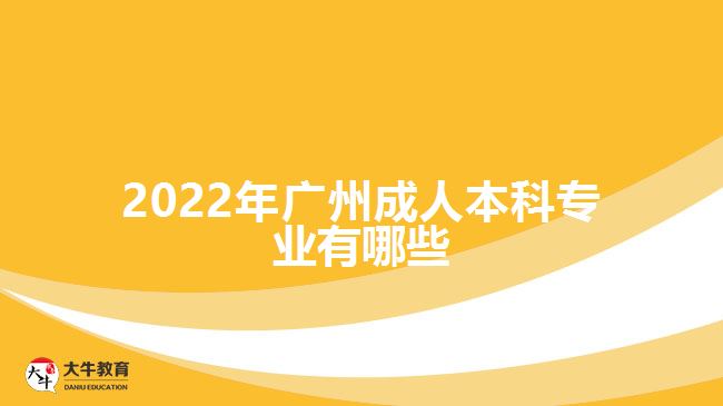 2022年廣州成人本科專(zhuān)業(yè)有哪些