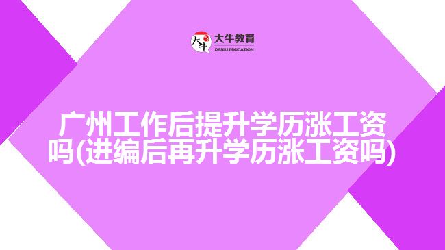 廣州工作后提升學(xué)歷漲工資嗎(進(jìn)編后再升學(xué)歷漲工資嗎)