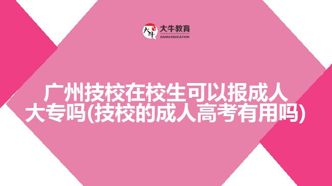 廣州技校在校生可以報(bào)成人大專(zhuān)嗎(技校的成人高考有用嗎)