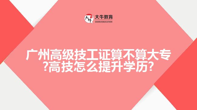 廣州高級技工證算不算大專?高技怎么提升學歷?