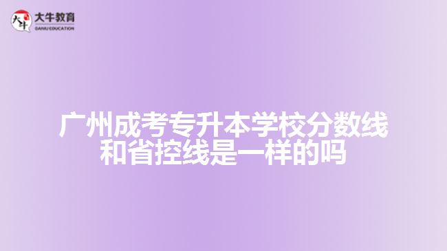 廣州成考專升本學(xué)校分數(shù)線和省控線是一樣的嗎