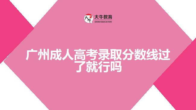 廣州成人高考錄取分?jǐn)?shù)線過了就行嗎