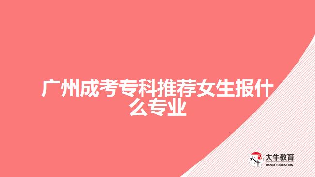 廣州成考?？仆扑]女生報(bào)什么專業(yè)