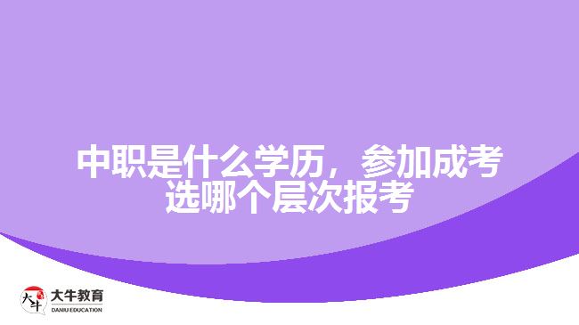 中職是什么學(xué)歷，參加成考選報(bào)考層次