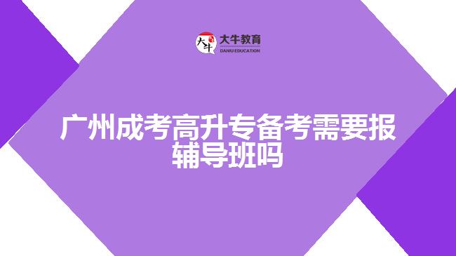 廣州成考高升專(zhuān)備考需要報(bào)輔導(dǎo)班嗎