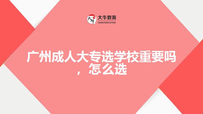 廣州成人大專選學校重要嗎,怎么選