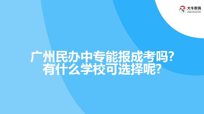 廣州民辦中專能報成考嗎?有什么學(xué)校可選擇呢?
