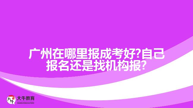 廣州在哪里報成考好?自己報名還是找機構(gòu)報?