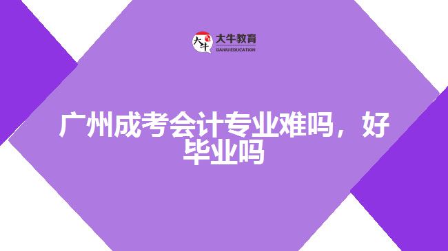 廣州成考會計專業(yè)難嗎，好畢業(yè)嗎