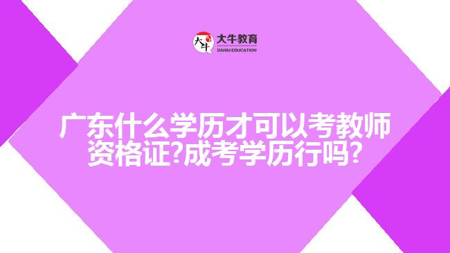 廣東什么學歷才可以考教師資格證?成考學歷行嗎?