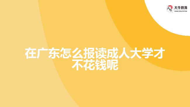 在廣東怎么報(bào)讀成人大學(xué)才不花錢(qián)呢