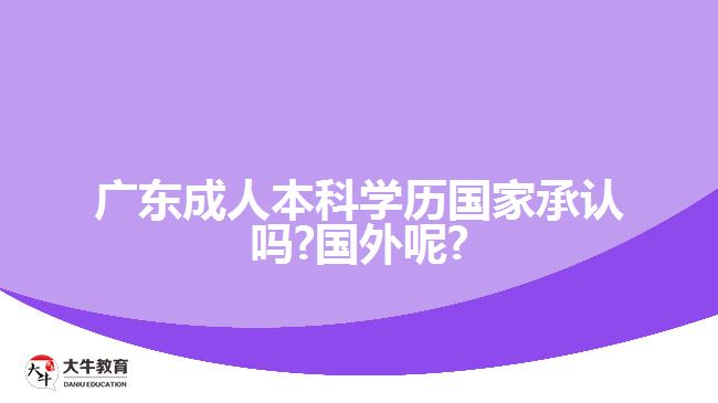 廣東成人本科學(xué)歷國家承認(rèn)嗎?國外呢?