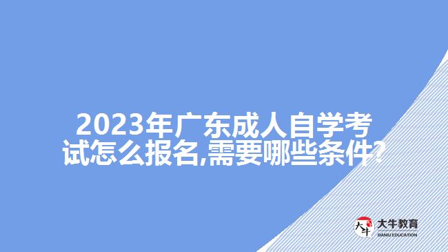 2023年廣東成人自學考試怎么報名,需要哪些條件?