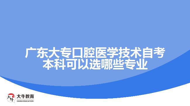 廣東大專口腔醫(yī)學技術自考本科可以選哪些專業(yè)