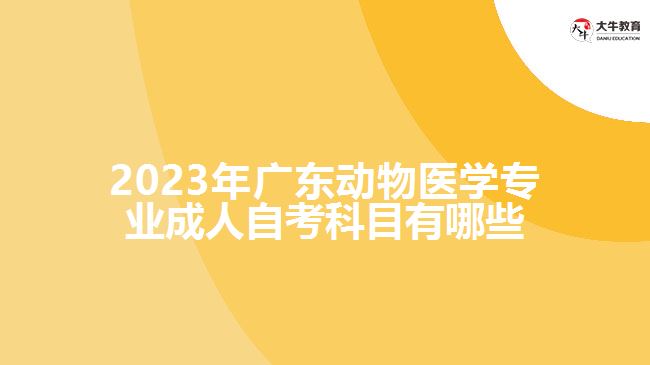 2023年廣東動(dòng)物醫(yī)學(xué)專(zhuān)業(yè)成人自考科目有哪些