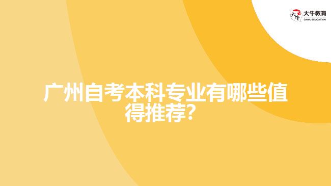 廣州自考本科專業(yè)有哪些值得推薦？
