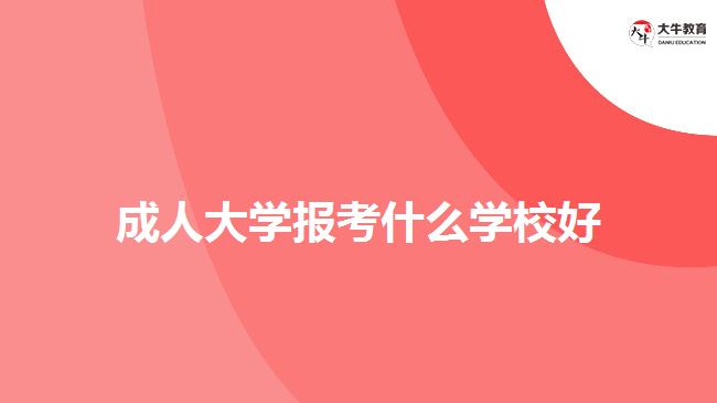 成人大學(xué)報考什么學(xué)校好