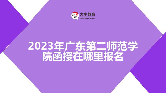 2023年廣東第二師范學(xué)院函授在哪里報名