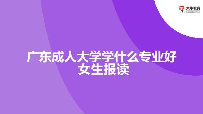 廣東成人大學(xué)學(xué)什么專業(yè)好 女生報讀