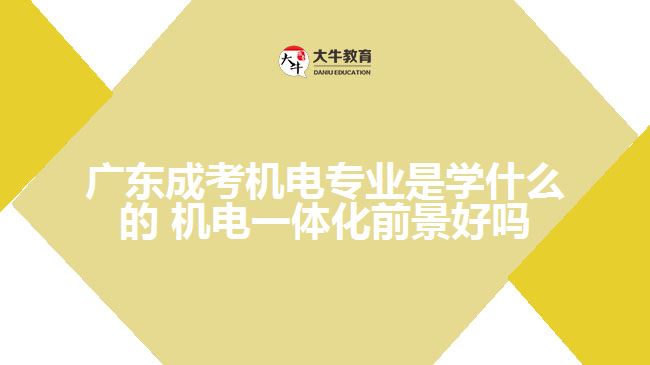 廣東成考機電專業(yè)是學什么的 機電一體化前景好嗎