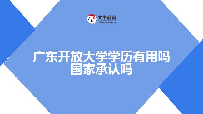 廣東開放大學(xué)學(xué)歷有用嗎 國家承認(rèn)嗎