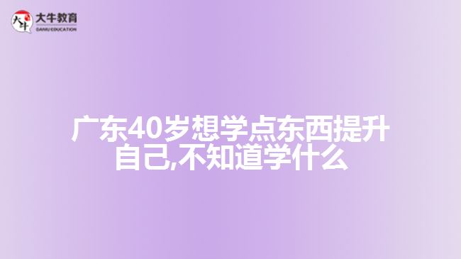 廣東40歲想學點東西提升自己,不知道學什么