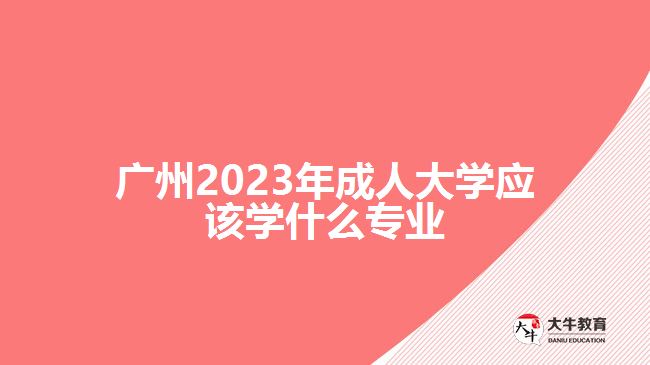 廣州2023年成人大學(xué)應(yīng)該學(xué)什么專(zhuān)業(yè)