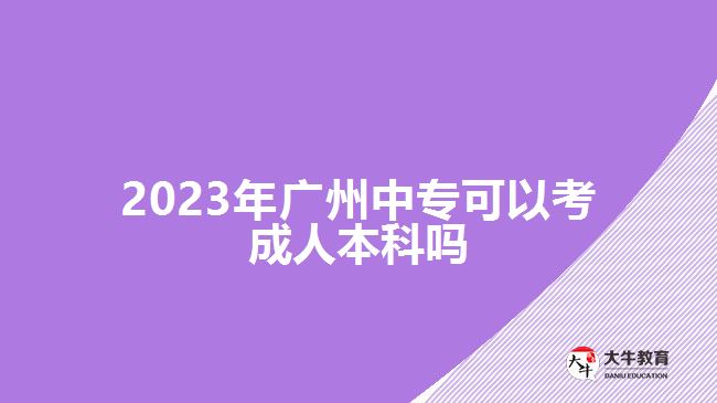 2023年廣州中專可以考成人本科嗎