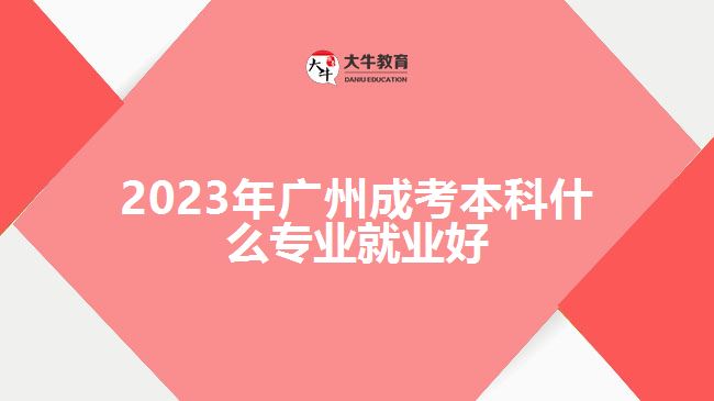 2023年廣州成考本科什么專業(yè)就業(yè)好