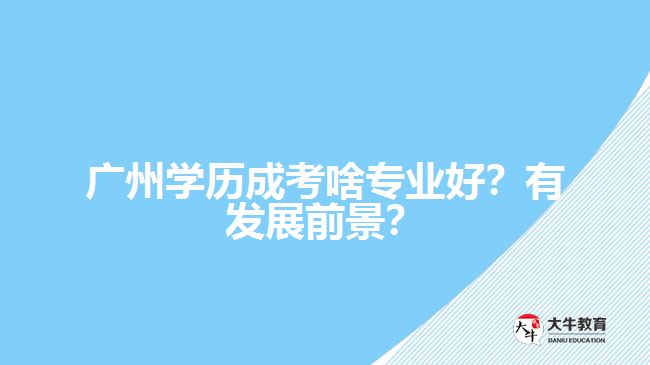 廣州學(xué)歷成考啥專業(yè)好？有發(fā)展前景？