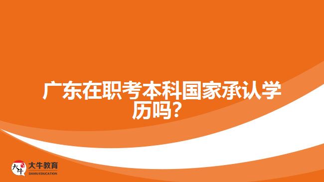 廣東在職考本科國家承認學歷嗎？